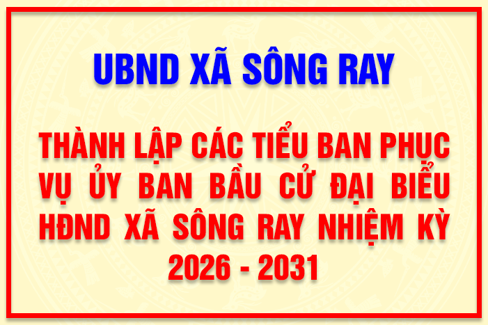 SÔNG RAY: THÀNH LẬP 05 TIỂU BAN PHỤC VỤ BẦU CỬ ĐẠI BIỂU HỘI ĐỒNG NHÂN DÂN XÃ NHIỆM KỲ 2026 - 2031